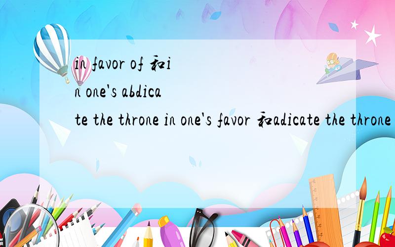 in favor of 和in one's abdicate the throne in one's favor 和adicate the throne in favor of worthy.句子意思理解,可是单独怎么理解有区别吗?