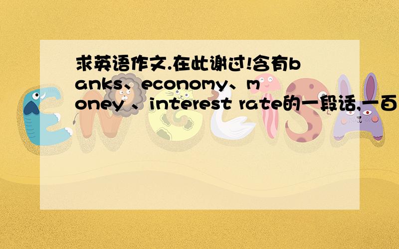 求英语作文.在此谢过!含有banks、economy、money 、interest rate的一段话,一百词左右