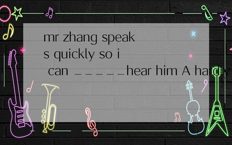 mr zhang speaks quickly so i can _____hear him A hardly B easily C