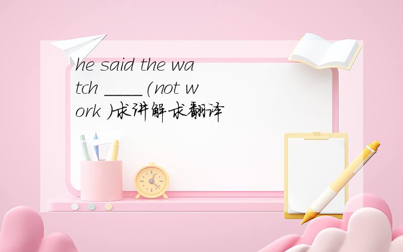 he said the watch ____(not work )求讲解求翻译