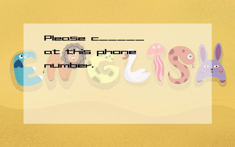 Please c_____ at this phone number.