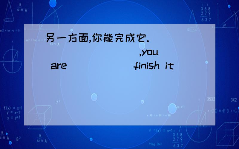 另一方面,你能完成它. （ ）( )( )( ),you are ( )( ) finish it