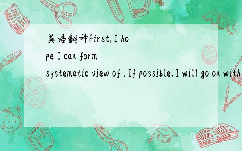 英语翻译First,I hope I can form systematic view of .If possible,I will go on with my study for doctorate degree