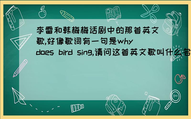 李雷和韩梅梅话剧中的那首英文歌,好像歌词有一句是why does bird sing,请问这首英文歌叫什么名字.