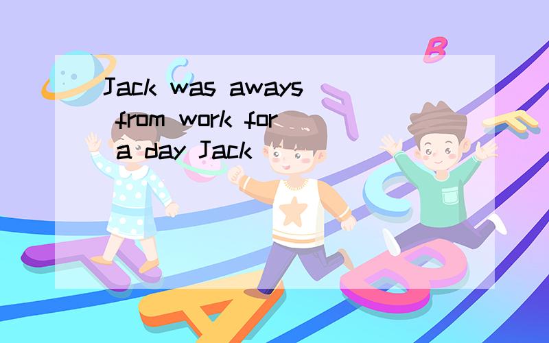 Jack was aways from work for a day Jack_____ ______ _____ _____Jack was aways from work for a dayJack_____ ______ _____ _____