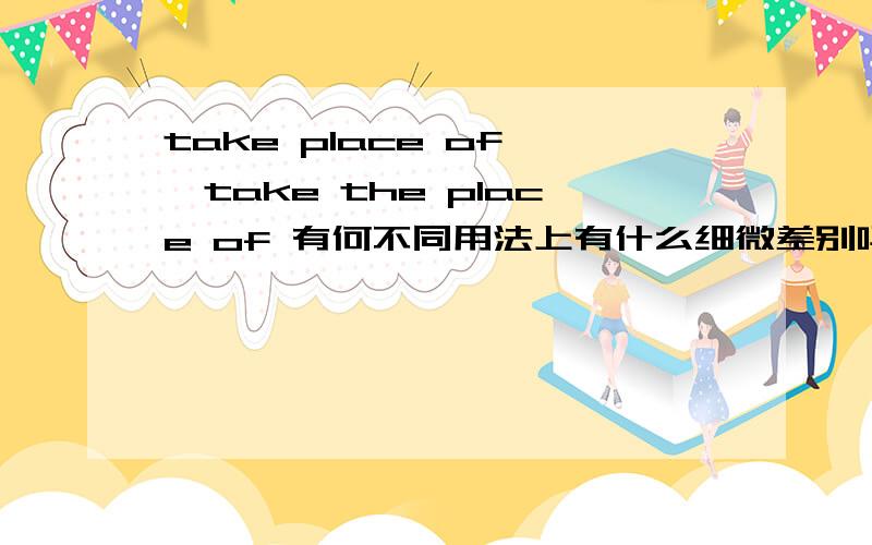 take place of ,take the place of 有何不同用法上有什么细微差别吗？