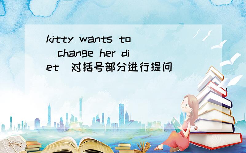 kitty wants to(change her diet)对括号部分进行提问