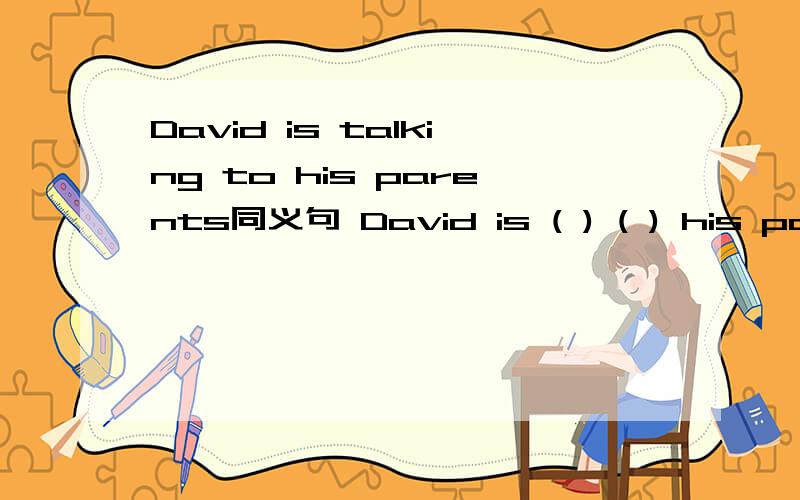 David is talking to his parents同义句 David is ( ) ( ) his parents