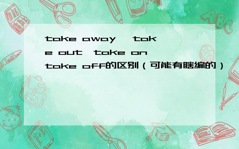 take away ,take out,take on,take off的区别（可能有瞎编的）