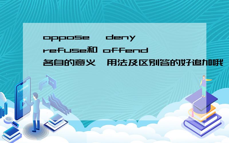 oppose, deny, refuse和 offend各自的意义、用法及区别答的好追加哦,最好能有几个例句