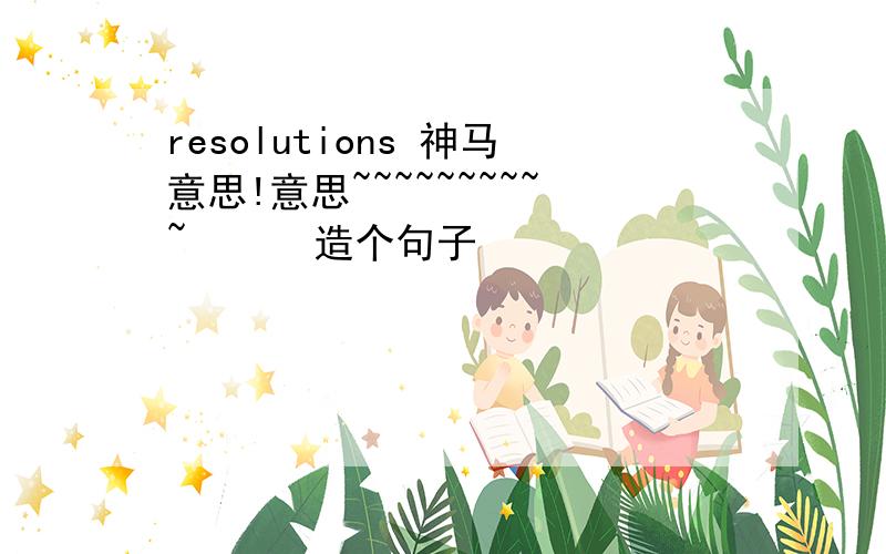 resolutions 神马意思!意思~~~~~~~~~~      造个句子