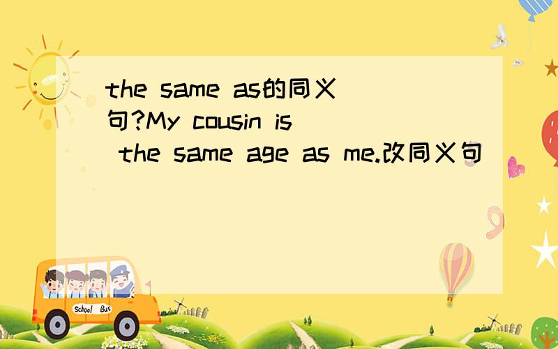 the same as的同义句?My cousin is the same age as me.改同义句