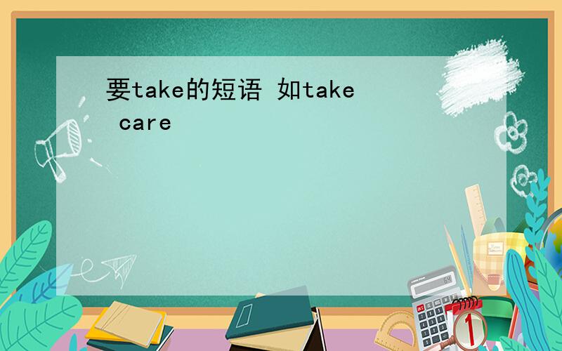 要take的短语 如take care