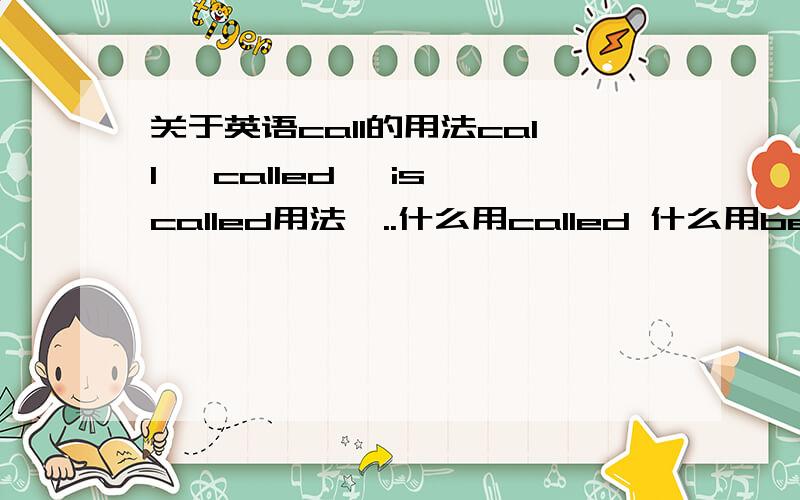 关于英语call的用法call ,called ,is called用法,..什么用called 什么用be called