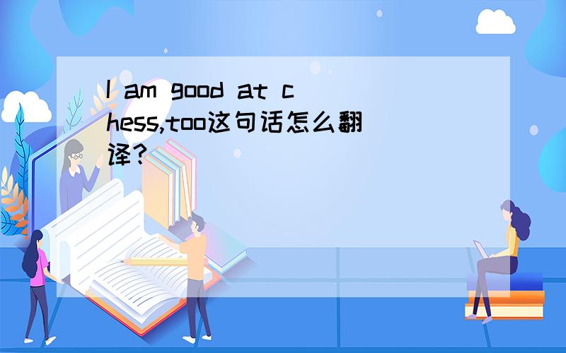 I am good at chess,too这句话怎么翻译?