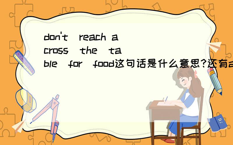 don't  reach across  the  table  for  food这句话是什么意思?还有ask  for  food  ,say,