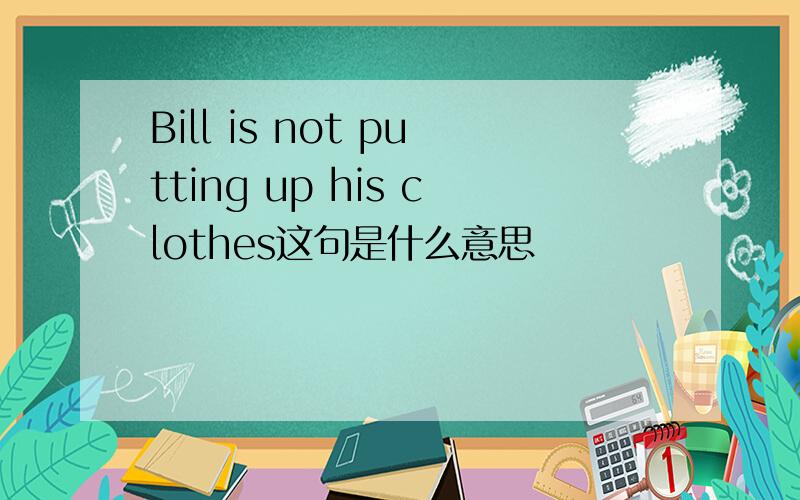 Bill is not putting up his clothes这句是什么意思