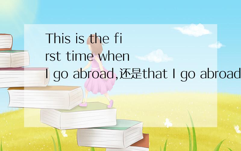 This is the first time when I go abroad,还是that I go abroad?I've been abroad for the first time.里有个for，那为何不写成This is the first time that I have been abroad for.