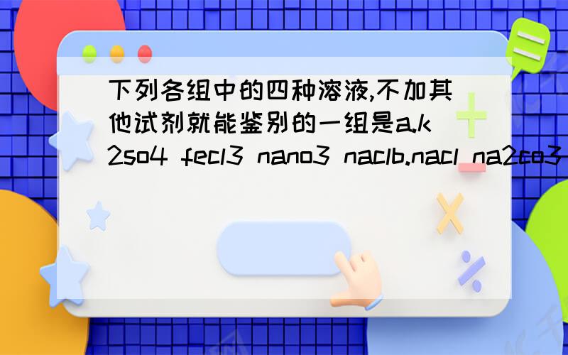 下列各组中的四种溶液,不加其他试剂就能鉴别的一组是a.k2so4 fecl3 nano3 naclb.nacl na2co3 bacl2 na2so4c.koh h2so4 cuso4 nacl d.kcl agno3 kno3 nacl