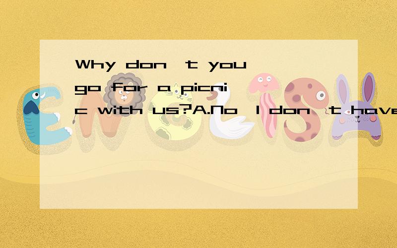 Why don't you go for a picnic with us?A.No,I don't have time B.Never mind C.Good idea D.I don'twant to go with you