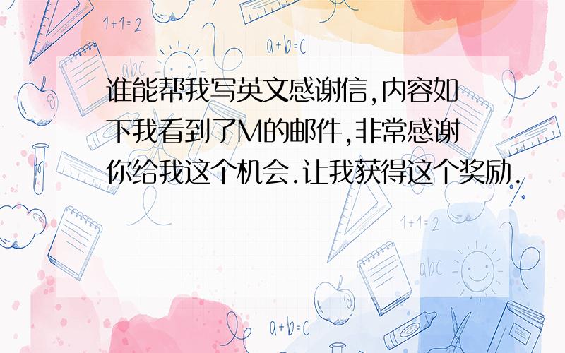 谁能帮我写英文感谢信,内容如下我看到了M的邮件,非常感谢你给我这个机会.让我获得这个奖励.