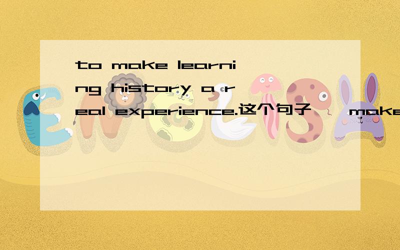 to make learning history a real experience.这个句子……make后面的动词一般是原形吧,如果是将“learning history”作为一个主语的话,那也不能直接就加上“a real exprience