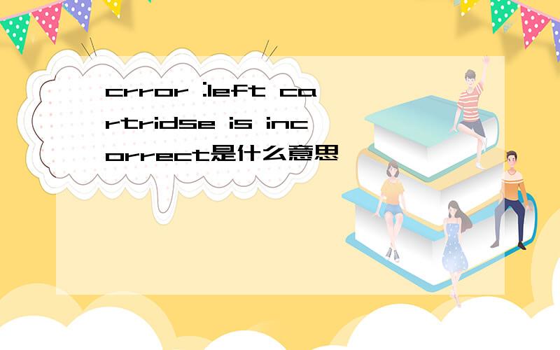 crror :left cartridse is incorrect是什么意思