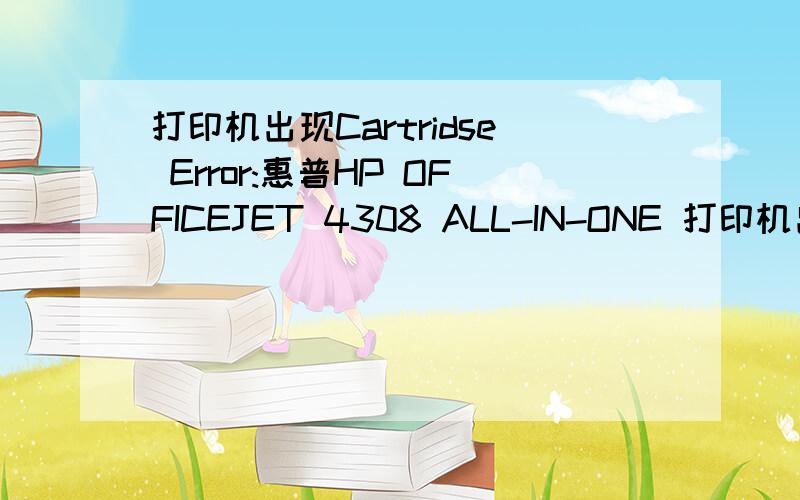 打印机出现Cartridse Error:惠普HP OFFICEJET 4308 ALL-IN-ONE 打印机出现Cartridse Error,黄灯不停的闪.下面还闪过一行字.Refer to device documentation to troubleshoot.