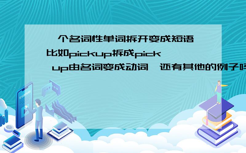 一个名词性单词拆开变成短语,比如pickup拆成pick up由名词变成动词,还有其他的例子吗?