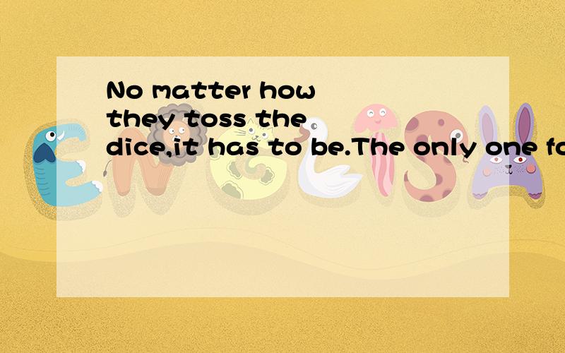 No matter how they toss the dice,it has to be.The only one for me is you,and you for me翻译一下