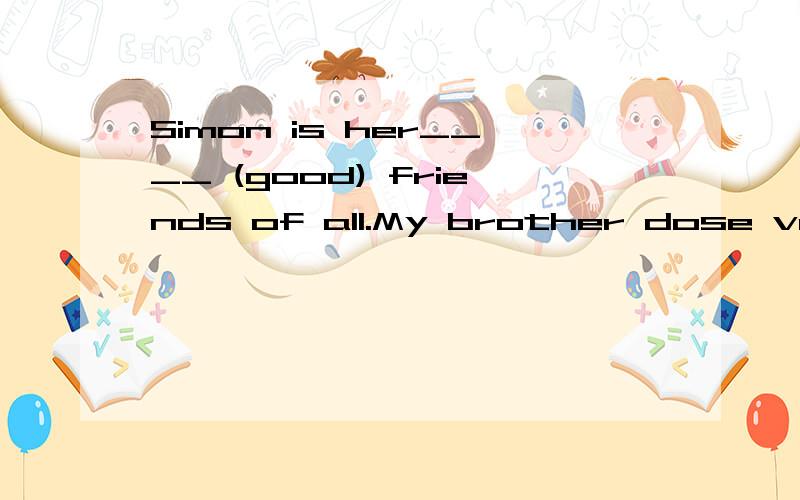 Simon is her____ (good) friends of all.My brother dose very well in many of his___lesson.My brother dose very well in many of his___(lesson).