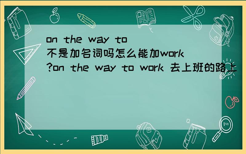 on the way to 不是加名词吗怎么能加work?on the way to work 去上班的路上