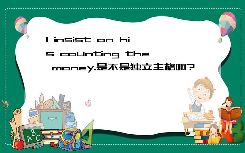 I insist on his counting the money.是不是独立主格啊?