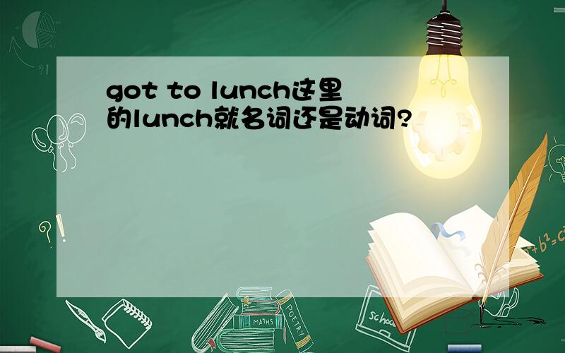 got to lunch这里的lunch就名词还是动词?