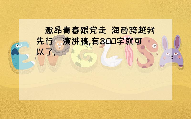 [激昂青春跟党走 海西跨越我先行]演讲稿,有800字就可以了,