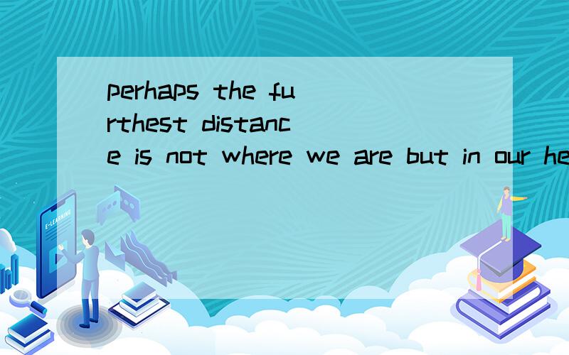 perhaps the furthest distance is not where we are but in our heart