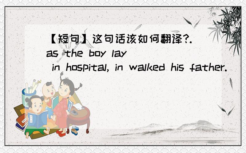 【短句】这句话该如何翻译?.as the boy lay in hospital, in walked his father.