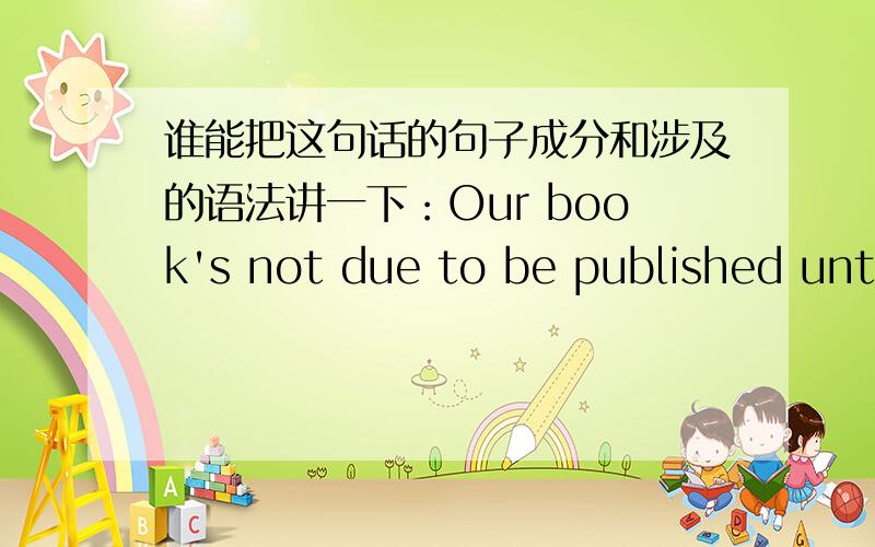 谁能把这句话的句子成分和涉及的语法讲一下：Our book's not due to be published until December