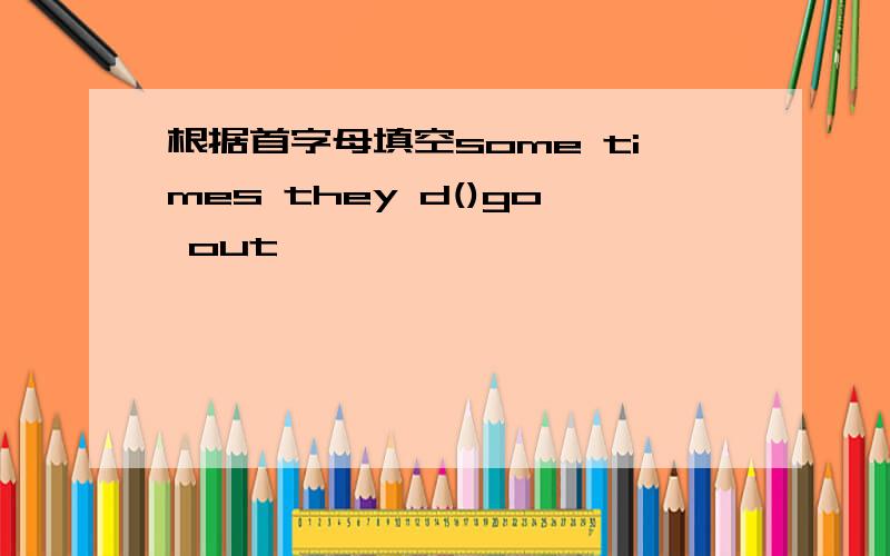 根据首字母填空some times they d()go out