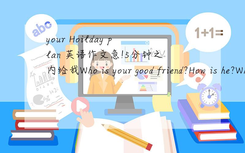 your Hoilday plan 英语作文急!5分钟之内给我Who is your good friend?How is he?What do you do with he?Where are you going this weekend?What are you going this weekend?Is it near or far away far away your home How are you going to go there?40