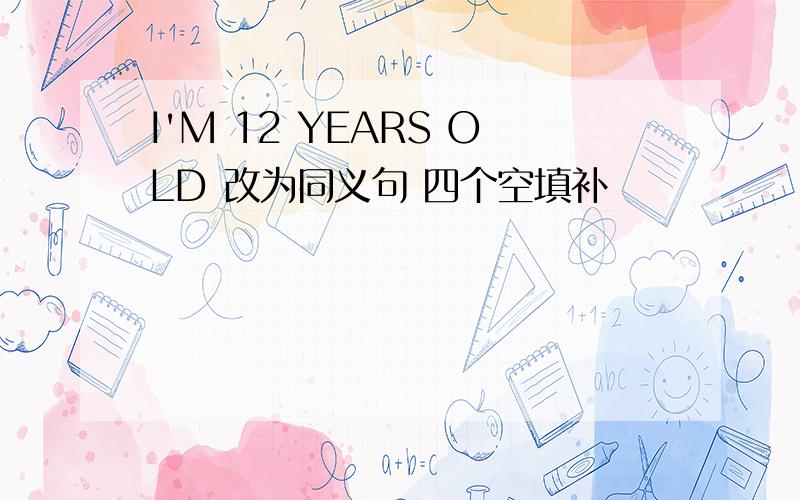 I'M 12 YEARS OLD 改为同义句 四个空填补