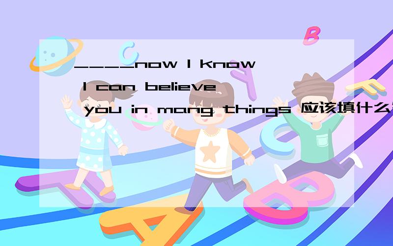 ____now I know I can believe you in mang things 应该填什么答案 what  why  when  that