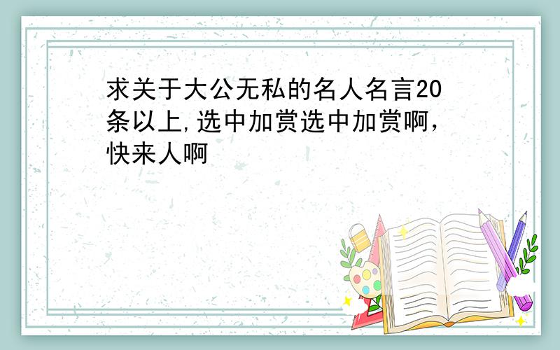 求关于大公无私的名人名言20条以上,选中加赏选中加赏啊，快来人啊