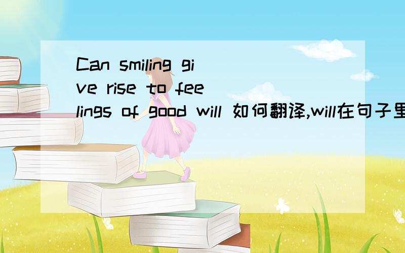 Can smiling give rise to feelings of good will 如何翻译,will在句子里是什么成分,