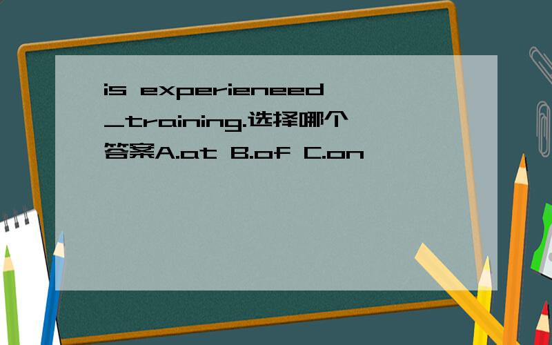 is experieneed_training.选择哪个答案A.at B.of C.on