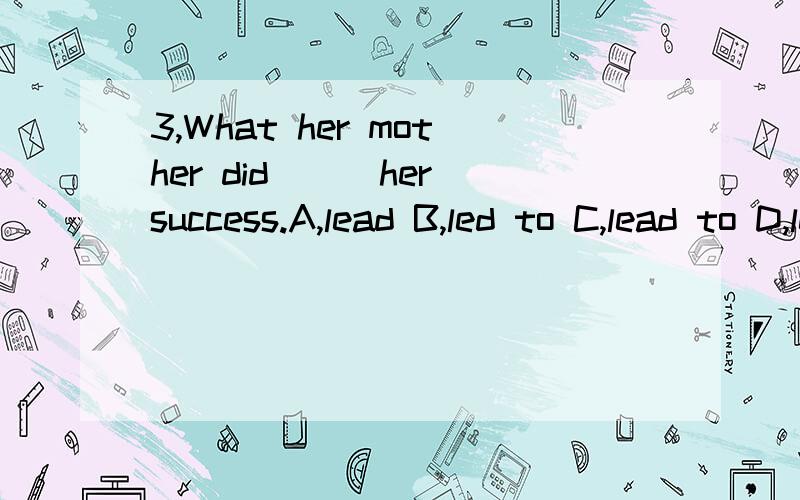 3,What her mother did___her success.A,lead B,led to C,lead to D,led