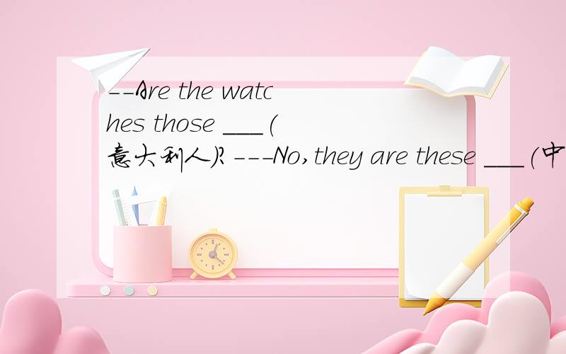 --Are the watches those ___(意大利人)?---No,they are these ___(中国人) .