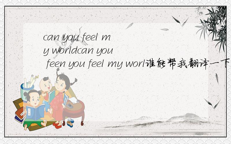 can you feel my worldcan you feen you feel my worl谁能帮我翻译一下这句英文是什么意思.