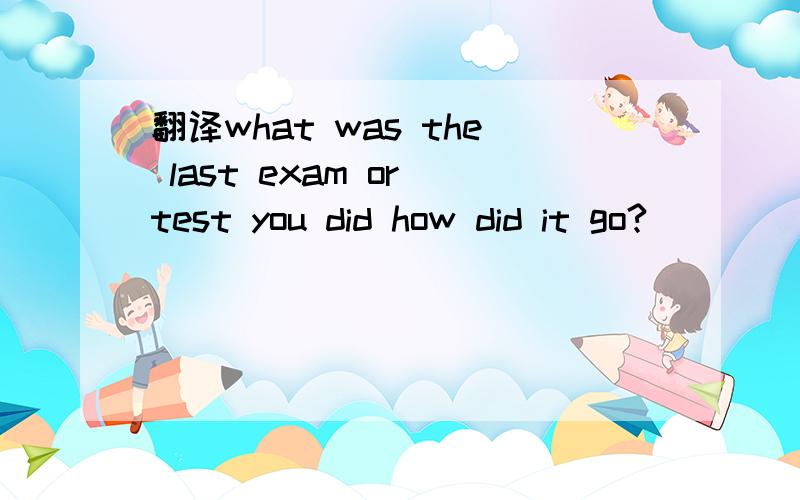翻译what was the last exam or test you did how did it go?
