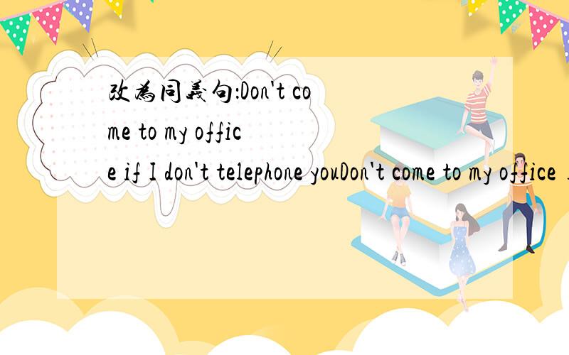 改为同义句：Don't come to my office if I don't telephone youDon't come to my office ___I telephone